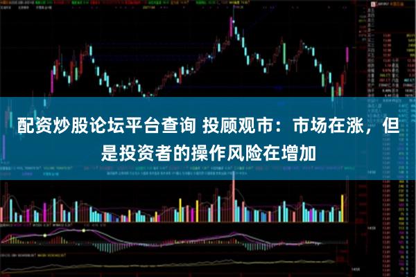 配资炒股论坛平台查询 投顾观市：市场在涨，但是投资者的操作风险在增加