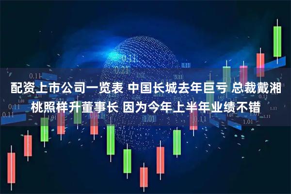配资上市公司一览表 中国长城去年巨亏 总裁戴湘桃照样升董事长 因为今年上半年业绩不错