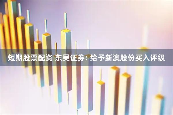 短期股票配资 东吴证券: 给予新澳股份买入评级