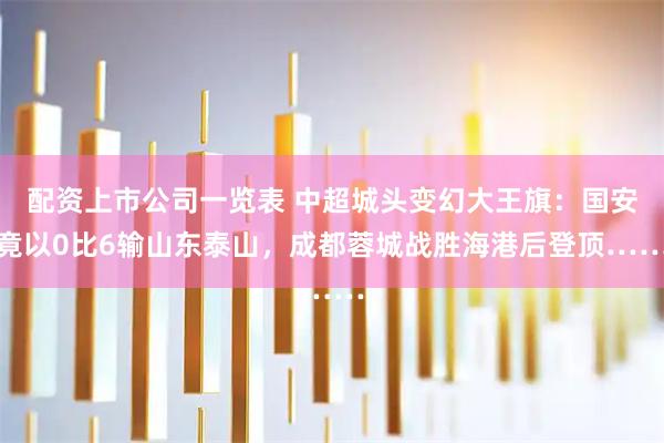 配资上市公司一览表 中超城头变幻大王旗：国安竟以0比6输山东泰山，成都蓉城战胜海港后登顶……
