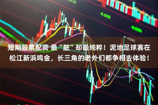 短期股票配资 最“脏”却最纯粹！泥地足球赛在松江新浜鸣金，长三角的老外们都争相去体验！