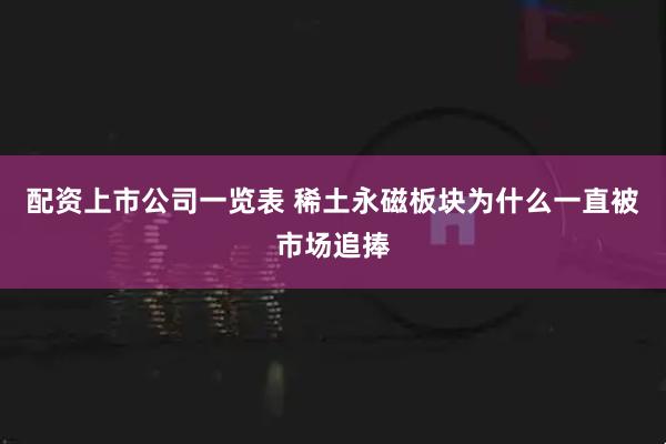 配资上市公司一览表 稀土永磁板块为什么一直被市场追捧