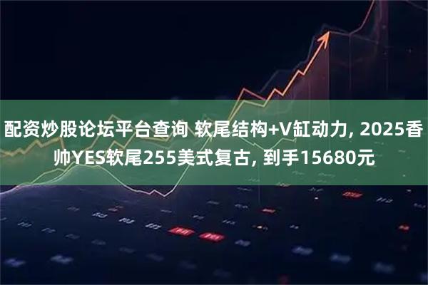 配资炒股论坛平台查询 软尾结构+V缸动力, 2025香帅YES软尾255美式复古, 到手15680元