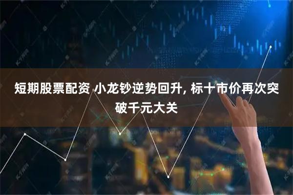 短期股票配资 小龙钞逆势回升, 标十市价再次突破千元大关