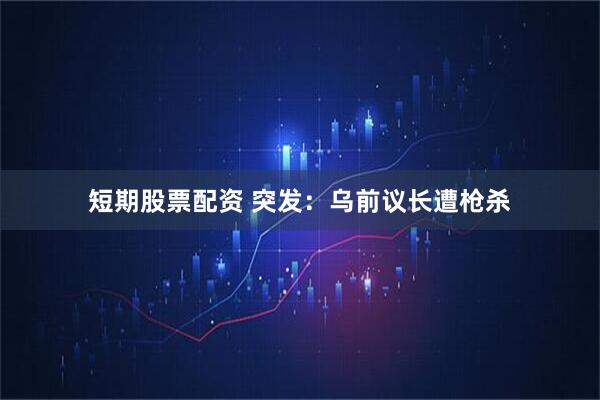 短期股票配资 突发：乌前议长遭枪杀