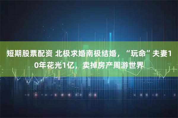 短期股票配资 北极求婚南极结婚，“玩命”夫妻10年花光1亿，卖掉房产周游世界