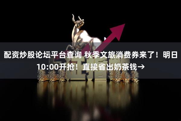 配资炒股论坛平台查询 秋季文旅消费券来了！明日10:00开抢！直接省出奶茶钱→