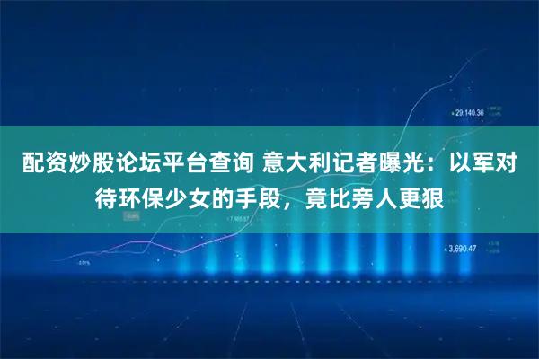 配资炒股论坛平台查询 意大利记者曝光：以军对待环保少女的手段，竟比旁人更狠