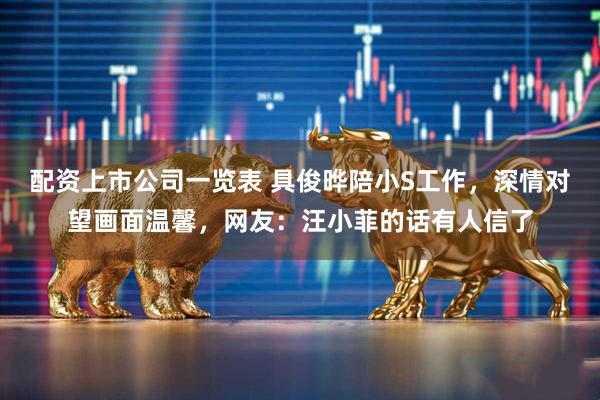 配资上市公司一览表 具俊晔陪小S工作，深情对望画面温馨，网友：汪小菲的话有人信了