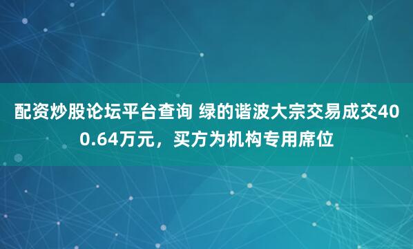 配资炒股论坛平台查询 绿的谐波大宗交易成交400.64万元，买方为机构专用席位