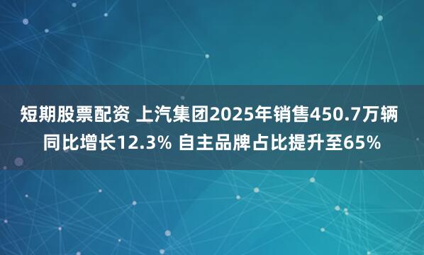 短期股票配资 上汽集团2025年销售450.7万辆 同比增长12.3% 自主品牌占比提升至65%