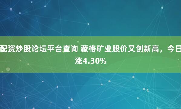 配资炒股论坛平台查询 藏格矿业股价又创新高，今日涨4.30%