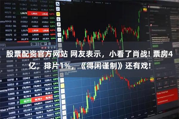 股票配资官方网站 网友表示，小看了肖战! 票房4亿，排片1%，《得闲谨制》还有戏!