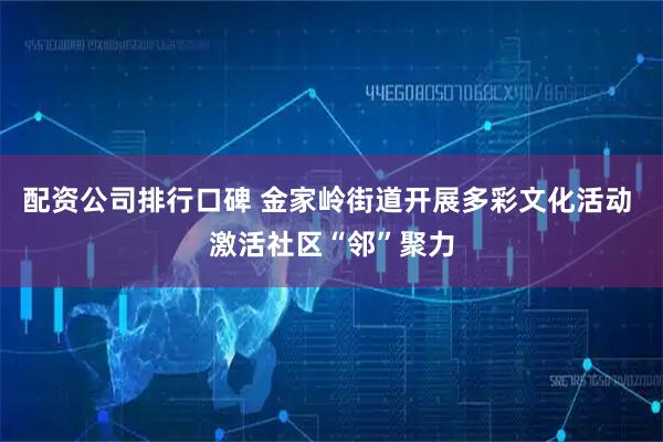 配资公司排行口碑 金家岭街道开展多彩文化活动 激活社区“邻”聚力