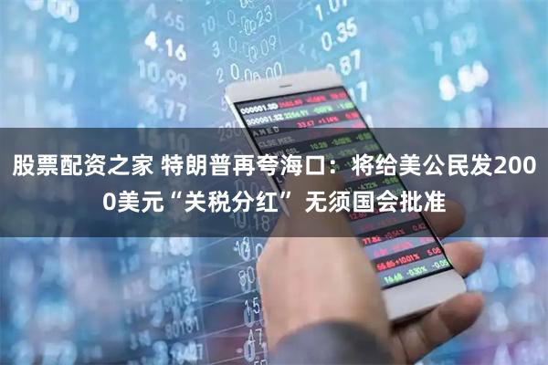 股票配资之家 特朗普再夸海口：将给美公民发2000美元“关税分红” 无须国会批准