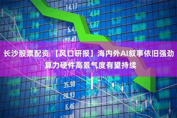 长沙股票配资 【风口研报】海内外AI叙事依旧强劲  算力硬件高景气度有望持续