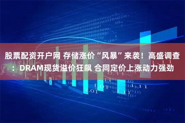 股票配资开户网 存储涨价“风暴”来袭！高盛调查：DRAM现货溢价狂飙 合同定价上涨动力强劲