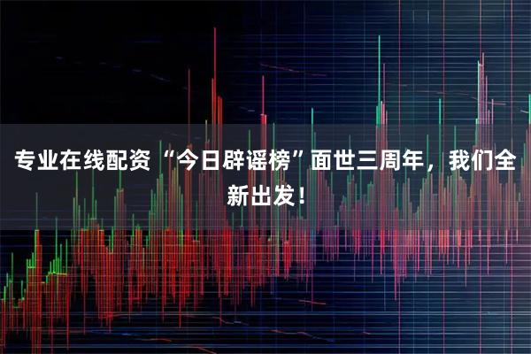 专业在线配资 “今日辟谣榜”面世三周年，我们全新出发！