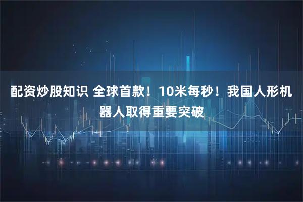 配资炒股知识 全球首款！10米每秒！我国人形机器人取得重要突破