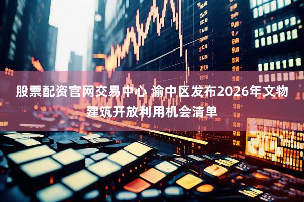 股票配资官网交易中心 渝中区发布2026年文物建筑开放利用机会清单