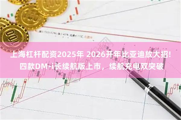 上海杠杆配资2025年 2026开年比亚迪放大招! 四款DM-i长续航版上市，续航充电双突破