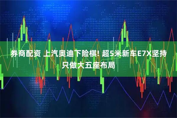 券商配资 上汽奥迪下险棋! 超5米新车E7X坚持只做大五座布局