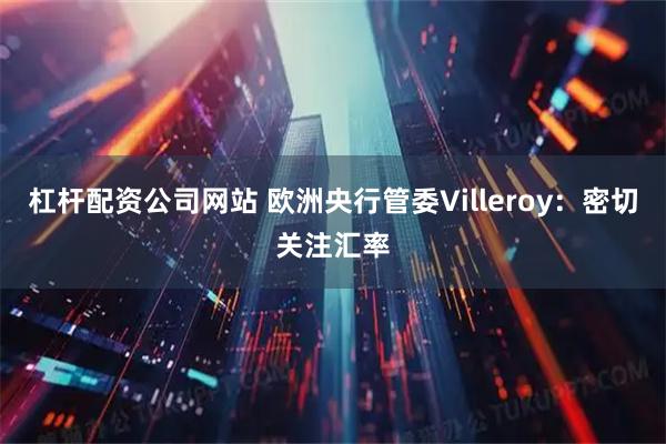 杠杆配资公司网站 欧洲央行管委Villeroy：密切关注汇率