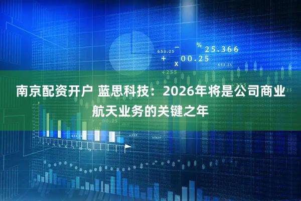 南京配资开户 蓝思科技：2026年将是公司商业航天业务的关键之年