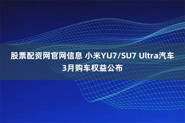 股票配资网官网信息 小米YU7/SU7 Ultra汽车3月购车权益公布