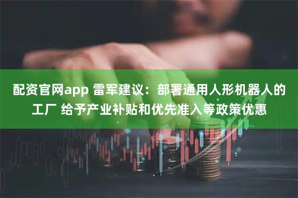 配资官网app 雷军建议:部署通用人形机器人的工厂 给予产业补贴和优先准入等政策优惠