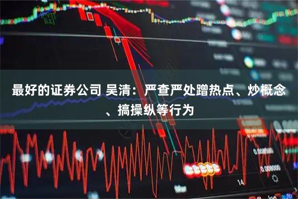 最好的证券公司 吴清：严查严处蹭热点、炒概念、搞操纵等行为