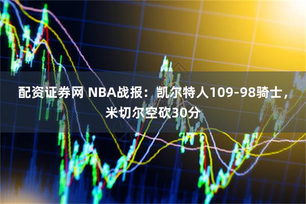 配资证券网 NBA战报:凯尔特人109-98骑士,米切尔空砍30分