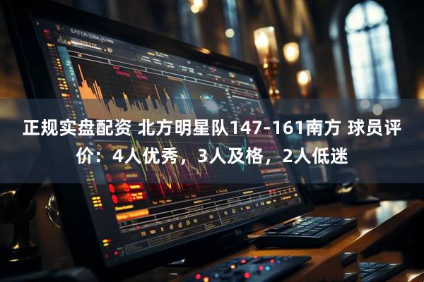 正规实盘配资 北方明星队147-161南方 球员评价：4人优秀，3人及格，2人低迷