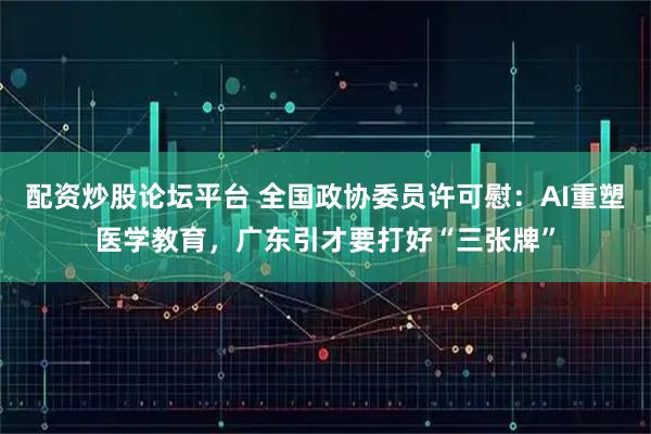 配资炒股论坛平台 全国政协委员许可慰:AI重塑医学教育,广东引才要打好“三张牌”
