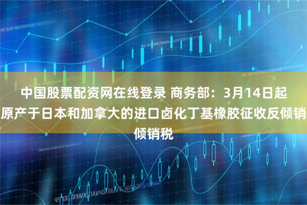 中国股票配资网在线登录 商务部：3月14日起对原产于日本和加拿大的进口卤化丁基橡胶征收反倾销税