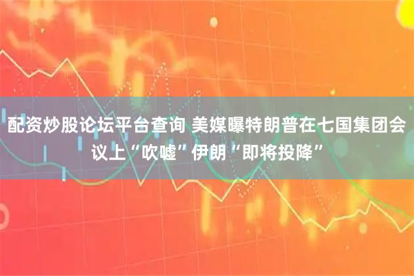配资炒股论坛平台查询 美媒曝特朗普在七国集团会议上“吹嘘”伊朗“即将投降”