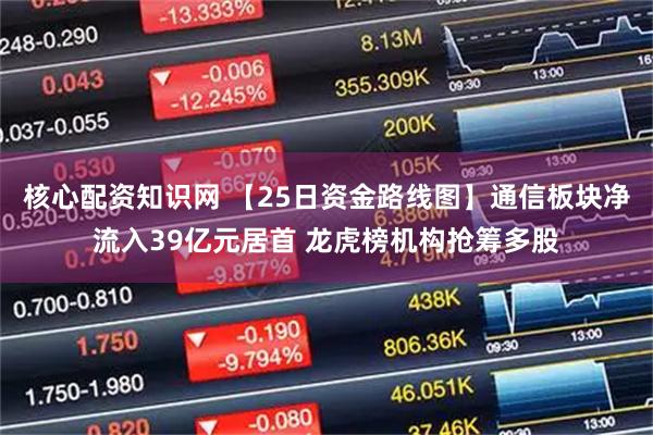 核心配资知识网 【25日资金路线图】通信板块净流入39亿元居首 龙虎榜机构抢筹多股