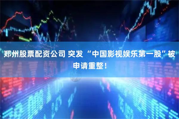 郑州股票配资公司 突发 “中国影视娱乐第一股”被申请重整!
