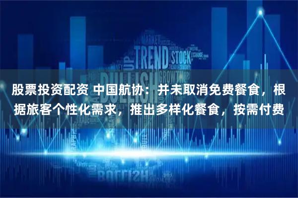 股票投资配资 中国航协：并未取消免费餐食，根据旅客个性化需求，推出多样化餐食，按需付费