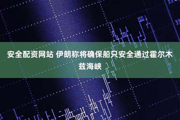 安全配资网站 伊朗称将确保船只安全通过霍尔木兹海峡