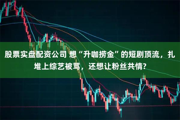 股票实盘配资公司 想“升咖捞金”的短剧顶流，扎堆上综艺被骂，还想让粉丝共情?