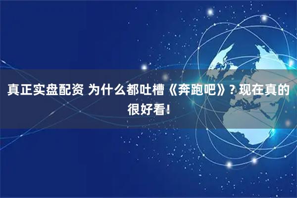 真正实盘配资 为什么都吐槽《奔跑吧》? 现在真的很好看!