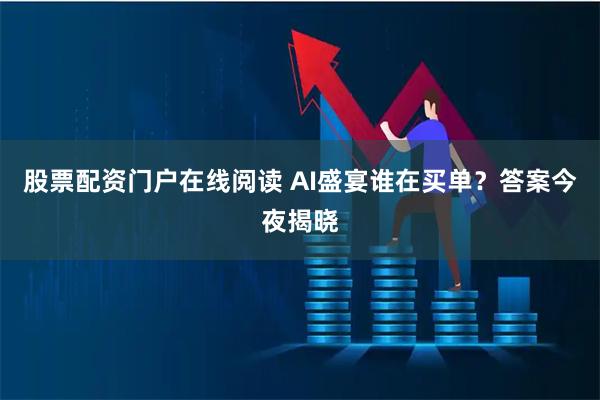 股票配资门户在线阅读 AI盛宴谁在买单？答案今夜揭晓