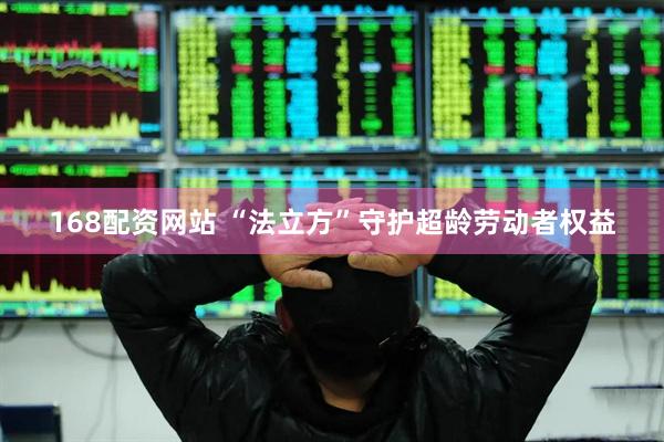 168配资网站 “法立方”守护超龄劳动者权益