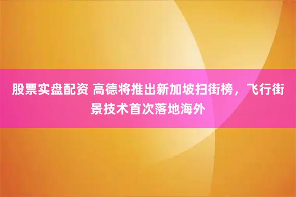 股票实盘配资 高德将推出新加坡扫街榜，飞行街景技术首次落地海外