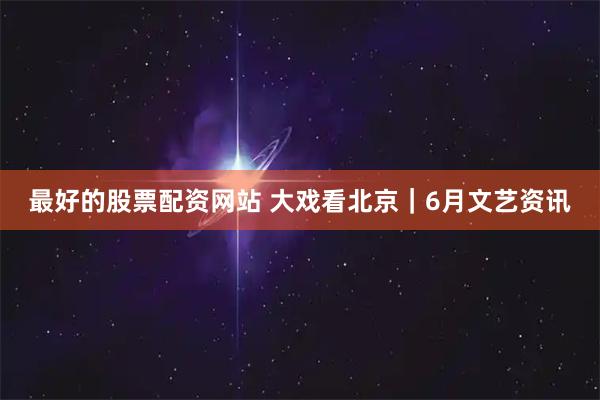 最好的股票配资网站 大戏看北京｜6月文艺资讯