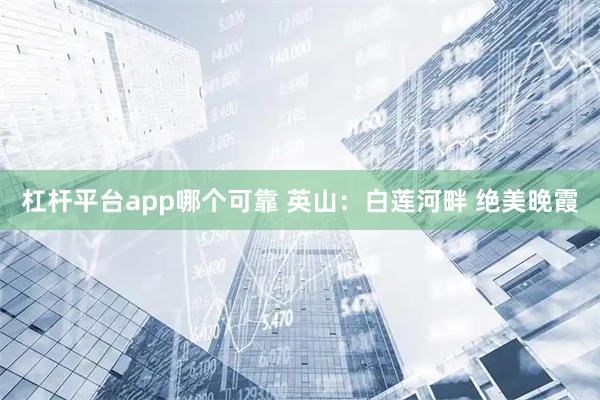 杠杆平台app哪个可靠 英山：白莲河畔 绝美晚霞