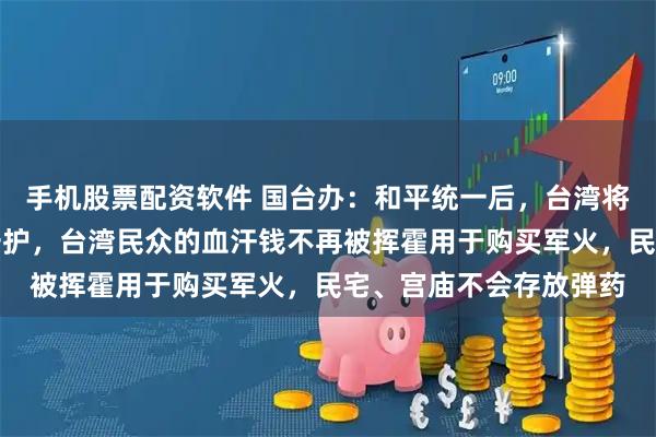 手机股票配资软件 国台办：和平统一后，台湾将由全体中华儿女共同守护，台湾民众的血汗钱不再被挥霍用于购买军火，民宅、宫庙不会存放弹药
