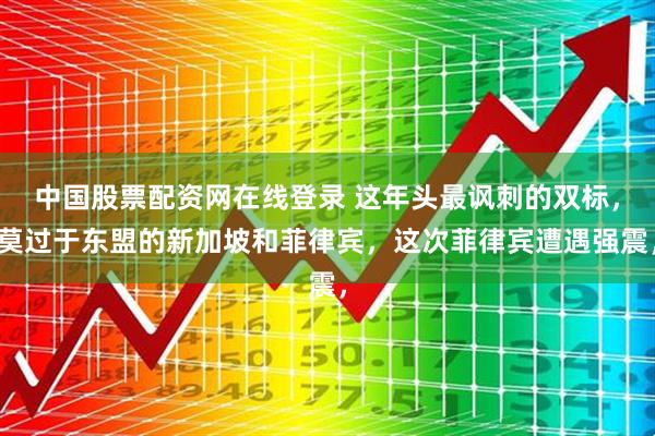 中国股票配资网在线登录 这年头最讽刺的双标，莫过于东盟的新加坡和菲律宾，这次菲律宾遭遇强震，