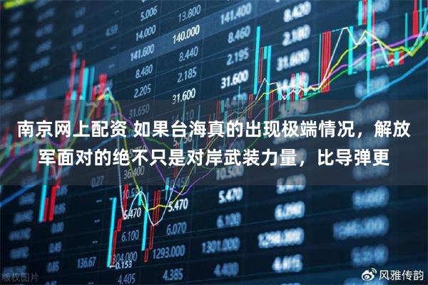 南京网上配资 如果台海真的出现极端情况，解放军面对的绝不只是对岸武装力量，比导弹更